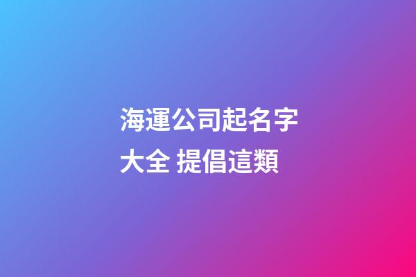 海運公司起名字大全 提倡這類-第1張-公司起名-玄機派